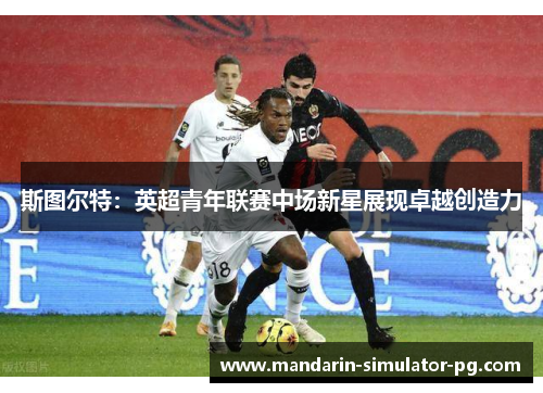 斯图尔特：英超青年联赛中场新星展现卓越创造力