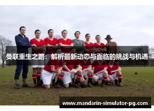 曼联重生之路：解析最新动态与面临的挑战与机遇